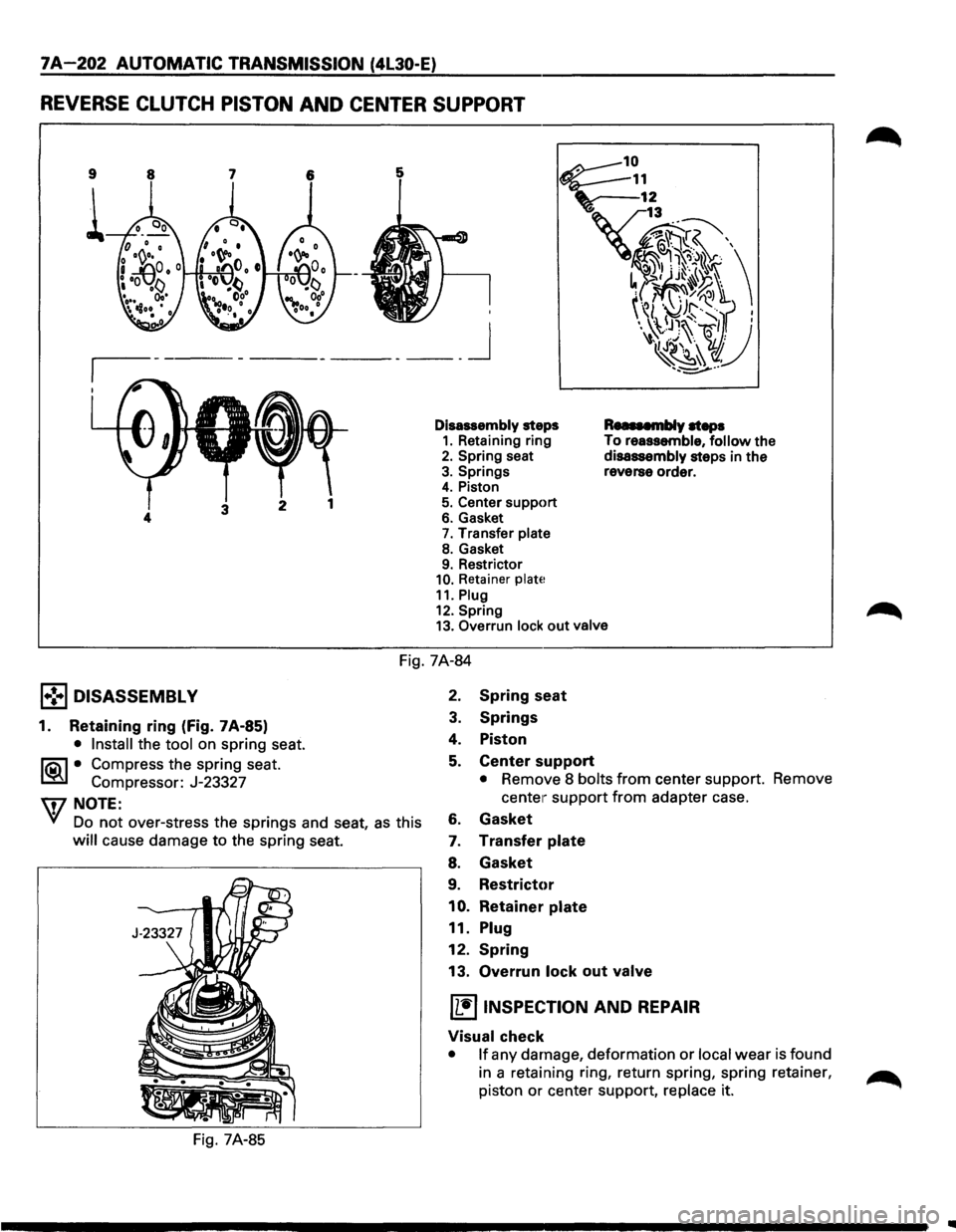 ISUZU TROOPER 1995  Workshop Manual 7A-202 AUTOMATIC TRANSMISSION  (4l30-E) 
REVERSE CLUTCH PISTON AND CENTER SUPPORT 
9 
i 
____ j 
Disassembly steps 1. Retaining  ring 2. Spring seat 
3. Springs 4. Piston 
5. Center support 6. Gasket 