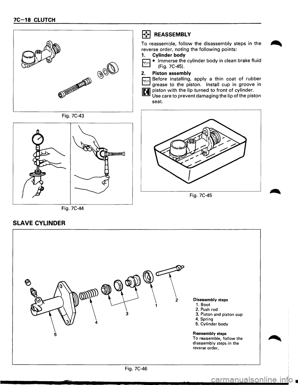 ISUZU TROOPER 1995  Workshop Manual 7C-18 CLUTCH 
Fig. 7C-43 
Fig. 7C-44 
SLAVE CYLINDER 
~\ 
4 
5 
3 
l•!•l REASSEMBLY 
To reassemble, follow the disassembly steps in the 
reverse 
order, noting  the following points: 
1. Cylinder 