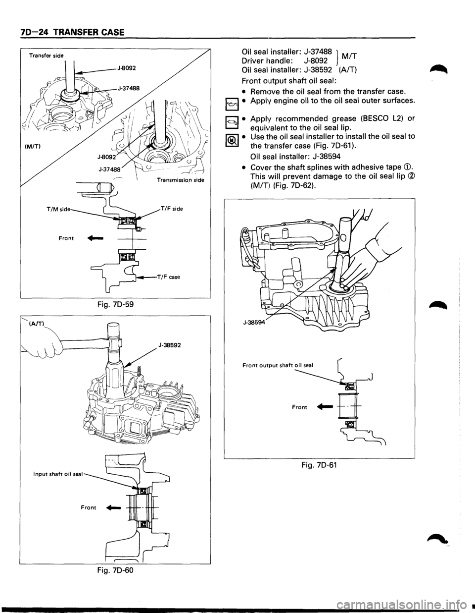 ISUZU TROOPER 1995  Workshop Manual 70-24 TRANSFER CASE 
Transfer side 
(M/TI 
--...___ (A/TI 
T/M side 
Front 
Input shaft oil seal 
Fig. 70-59 
Fig. 70-60 
lc::: I \f~ /(\A\~ 
t \l( 
~~~ 
-------"-~'~ 
Transmission  side 
T/F si