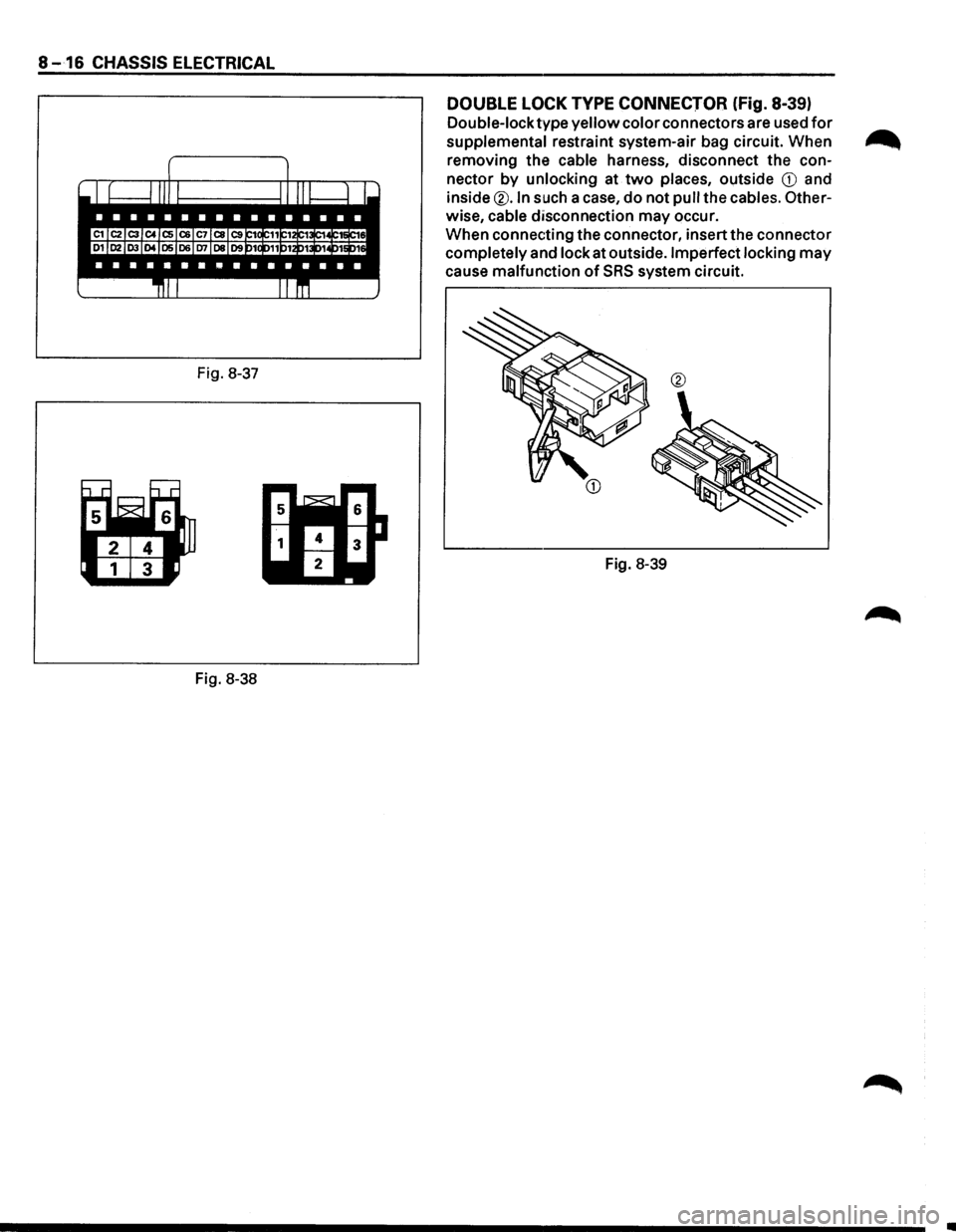 ISUZU TROOPER 1995  Workshop Manual 8 -16 CHASSIS ELECTRICAL 
Fig. 8-37 
Fig. 8-38 
DOUBLE LOCK TYPE CONNECTOR (fig. 8-39) 
Double-lock type yellow color connectors  are used for 
supplemental restraint  system-air  bag circuit.  When .