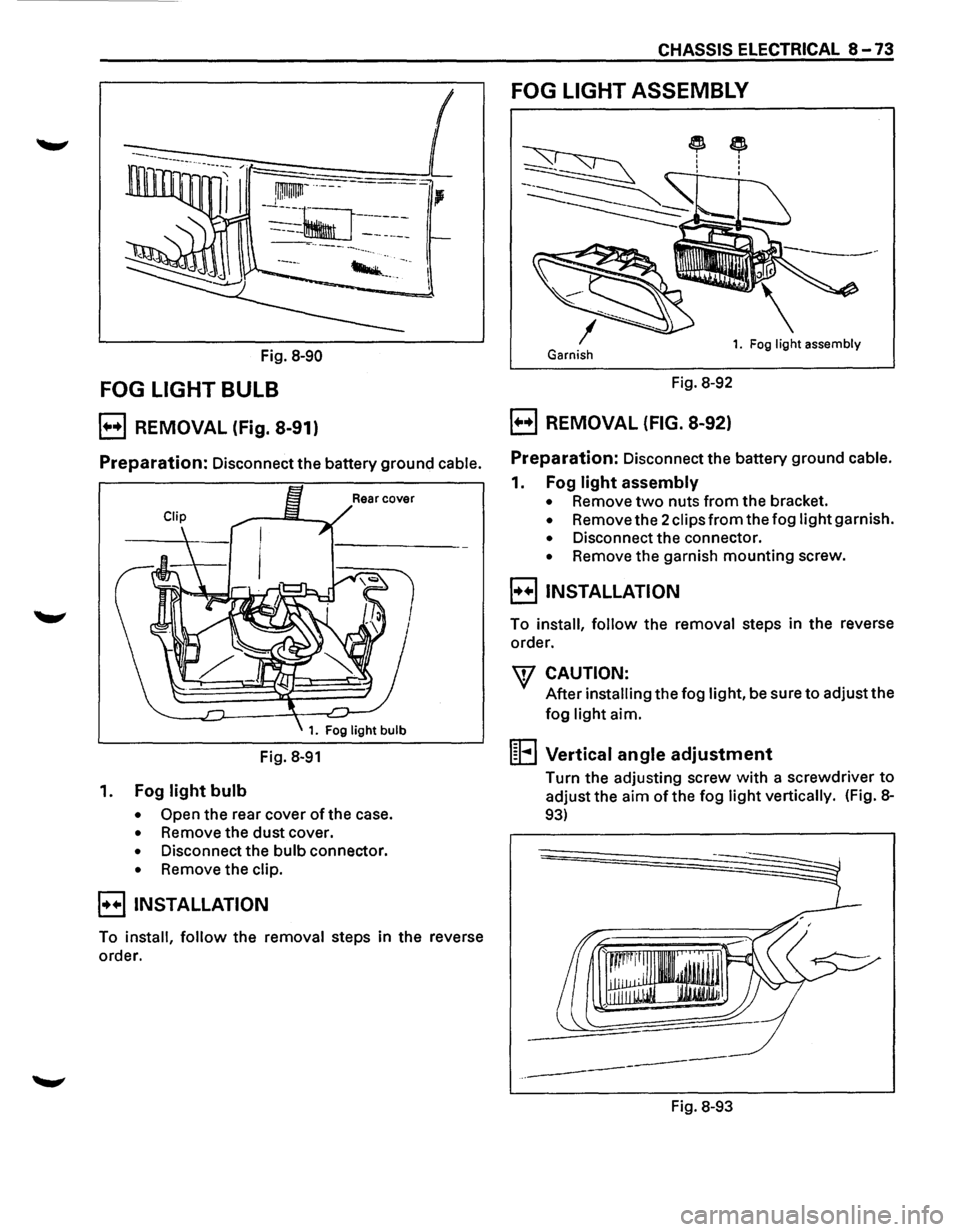 ISUZU TROOPER 1995  Workshop Manual CHASSIS ELECTRICAL 8-73 
FOG LIGHT  ASSEMBLY 
~ I : I 
Fig. 8-90 Garnish 1. Fog light assembly 
FOG LIGHT BULB Fig. 8-92 
B REMOVAL  (Fig. 8-91) B REMOVAL (FIG. 8-92) 
Preparation: Disconnect the batt