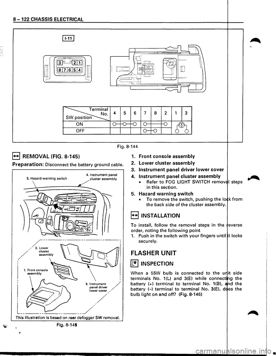 ISUZU TROOPER 1995  Workshop Manual 8-122 CHASSIS ELECTRICAL 
rn 
~~:::1 
ill I -
~I . 4 s 6 7 8 2 1 3 n 
ON o--o-f-0 0 -o 
~ OFF o--o 
Fig. 8-144 
B REMOVAL (FIG. 8-145) 
Preparation: Disconnect  the battery  ground cable. 
5. Hazard w