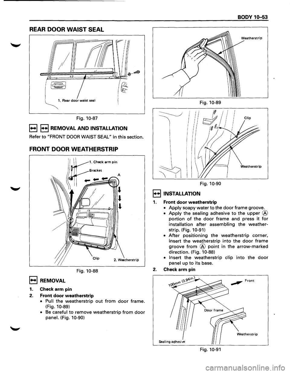ISUZU TROOPER 1995  Workshop Manual REAR DOOR WAIST  SEAL 
1. Rear door waist seaf 
Fig. 10-87 
1++11++1 REMOVAL  AND INSTALLATION 
Refer to "FRONT DOOR WAIST SEAL" in this  section. 
FRONT  DOOR WEATHERSTRIP 
1. Check arm Pin 
Fig. 10-