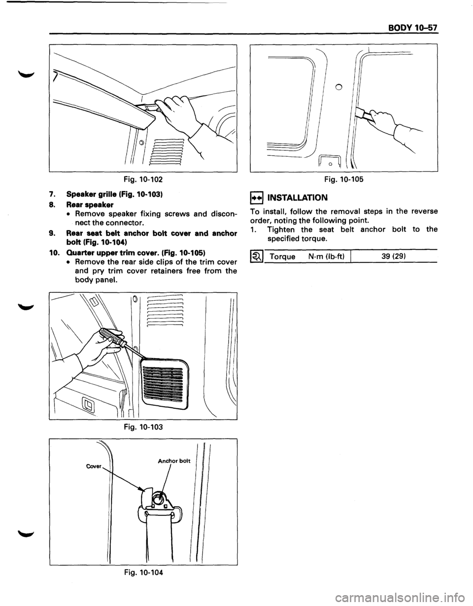 ISUZU TROOPER 1995  Workshop Manual Fig. 10-102 
7. Speaker grille (Fig. 10-103) 
8. Rear speaker 
• Remove  speaker fixing screws and discon­
nect 
the connector. 
9.  Rear  seat belt anchor  bolt cover  and anchor 
bolt 
(Fig. 10-1