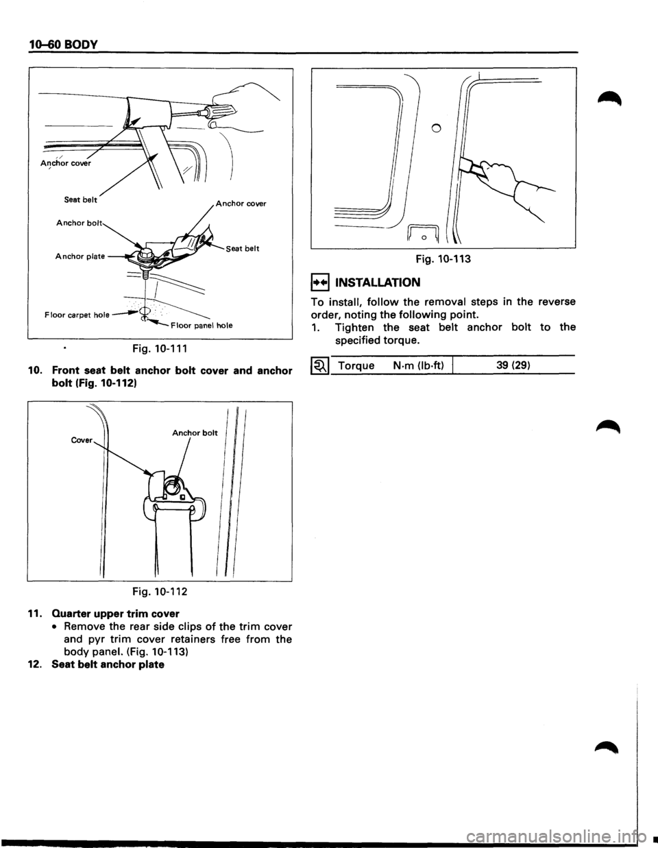 ISUZU TROOPER 1995  Workshop Manual 10-60 BODY 
Seat belt 
Anchor bolt 
Seat belt Anchor plate 
Fig. 10-111 
10. Front seat belt anchor bolt cover  and anchor 
bolt (Fig. 10-1121 
Fig. 10-112 
11. Quarter upper trim cover 
• Remove  t
