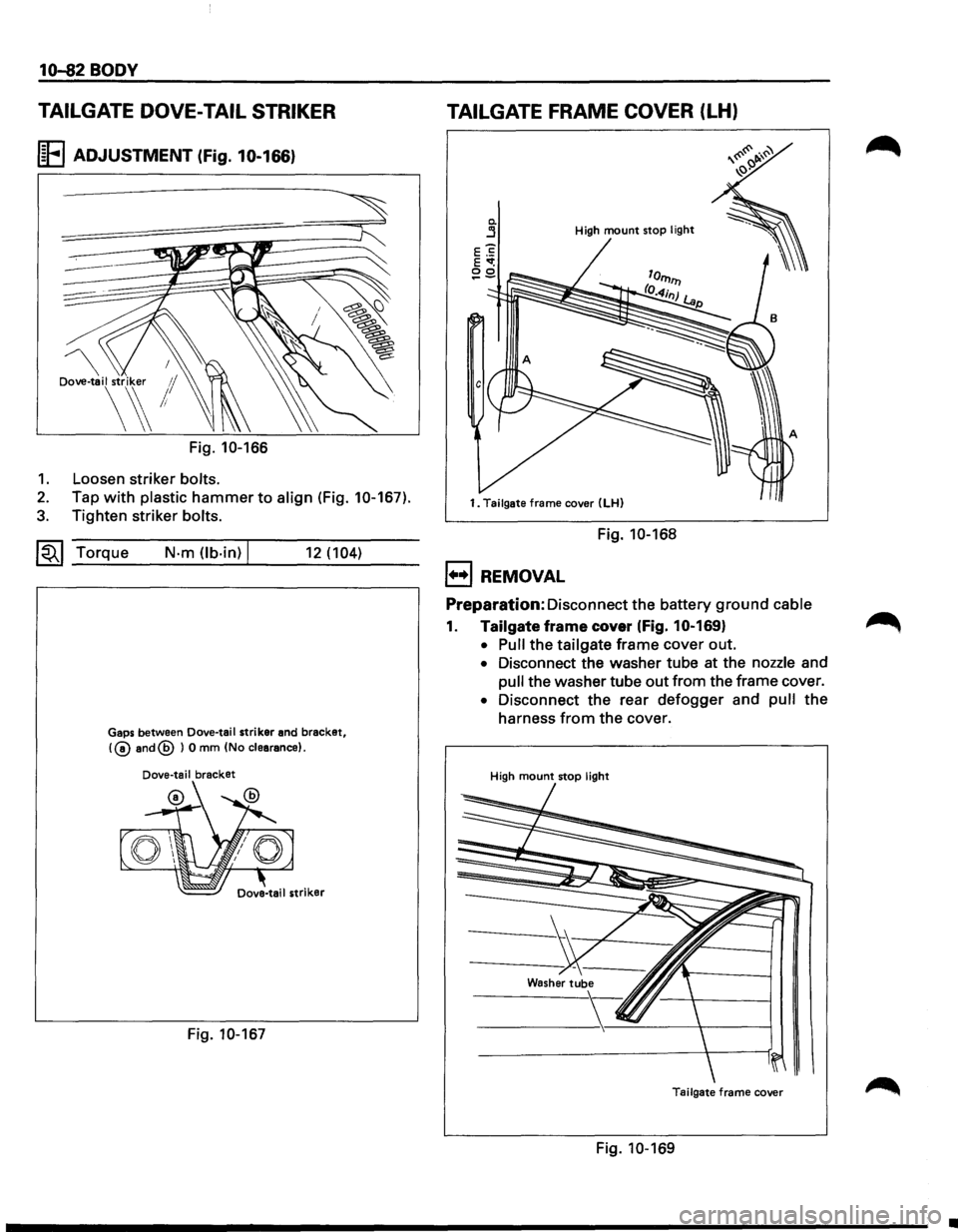 ISUZU TROOPER 1995  Workshop Manual 10-82 BODY 
TAILGATE DOVE-TAIL  STRIKER 
I~FI ADJUSTMENT (Fig. 10-166) 
 Dove-tail striker 1/ 
\~! 
Fig. 10-166 
1. Loosen  striker bolts. 
2. Tap with plastic hammer to align (Fig. 10-167). 
3. Tight