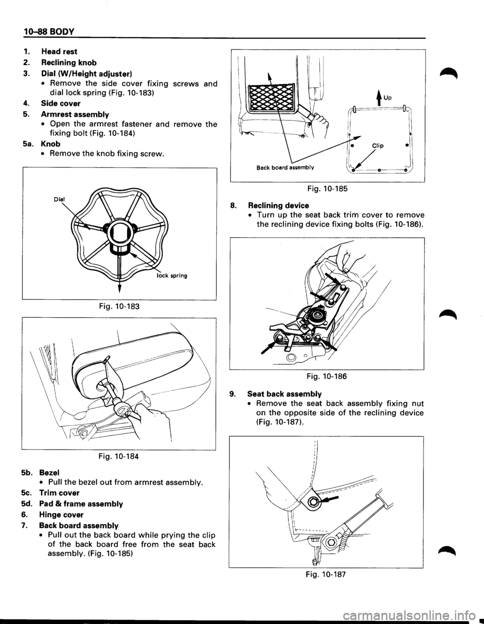 ISUZU TROOPER 1995  Workshop Manual 10-88 BODY 
1. Head rest 
2. 
Reclining knob 
3. 
Dial (W/Height  adjuster) 
• Remove the side cover fixing screws  and 
dial lock spring  (Fig. 10-183) 
4. Side cover 
5. Armrest assembly 
•  Ope
