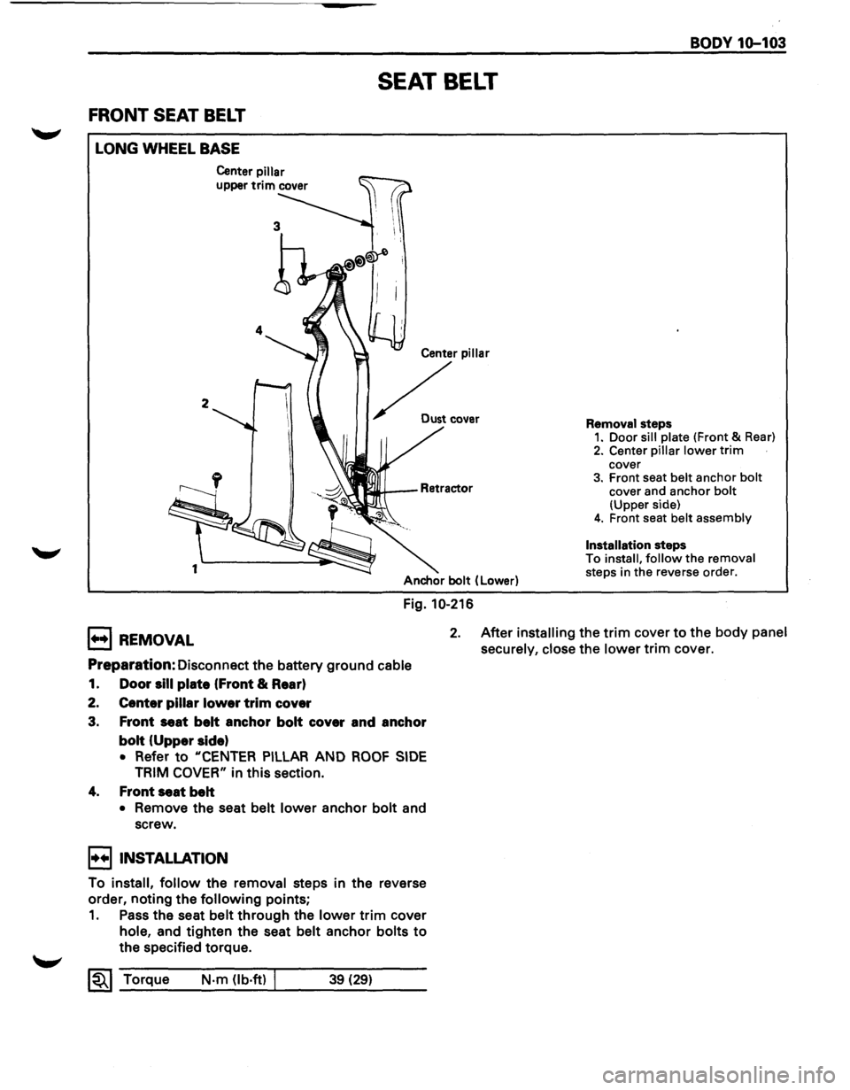 ISUZU TROOPER 1995 Workshop Manual FRONT SEAT BELT
LONG WHEEL BASE
2
1
Center pillar
upper trim cover
SEAT BELT
Center pillar
~ .....
Anchor bolt (Lower)
Fig. 10-216
BODY 1Q-103
Removal steps 1. Door sill plate (Front & R ISUZU TROOPER 1995 Workshop Manual FRONT SEAT BELT
LONG WHEEL BASE
2
1
Center pillar
upper trim cover
SEAT BELT
Center pillar
~ .....
Anchor bolt (Lower)
Fig. 10-216
BODY 1Q-103
Removal steps 1. Door sill plate (Front & R