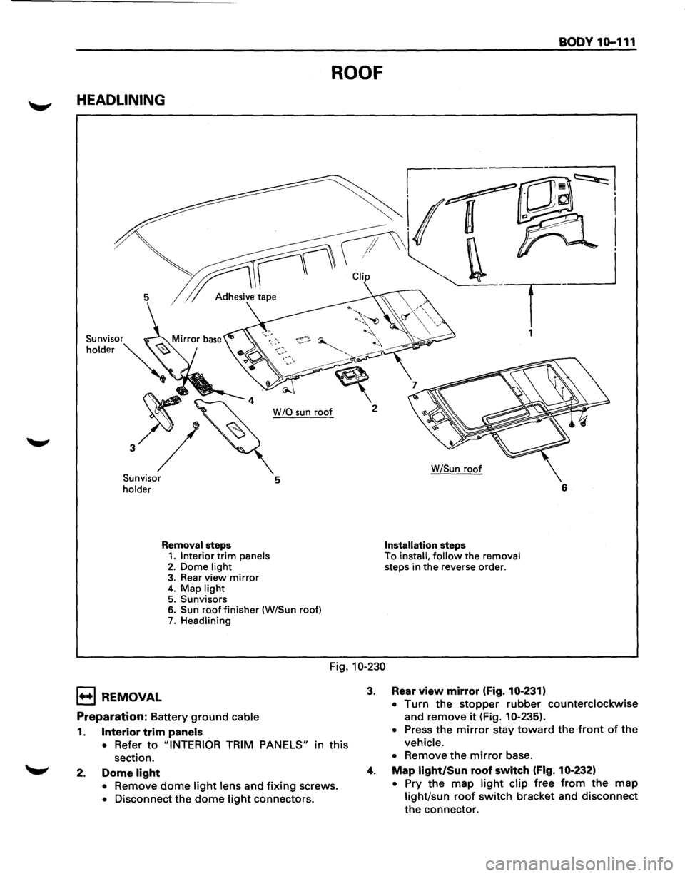 ISUZU TROOPER 1995  Workshop Manual BODY 10-111 
ROOF 
HEADLINING 
~---~~I 
~r CUp -. _ __j 
5 1 Adh.,;,;, tap• . T 
1 
W /0 sun roof  2 
Sunvisor 
holder 5 
Removal steps 1. Interior trim panels 2. Dome light 3. Rear view mirror 4.