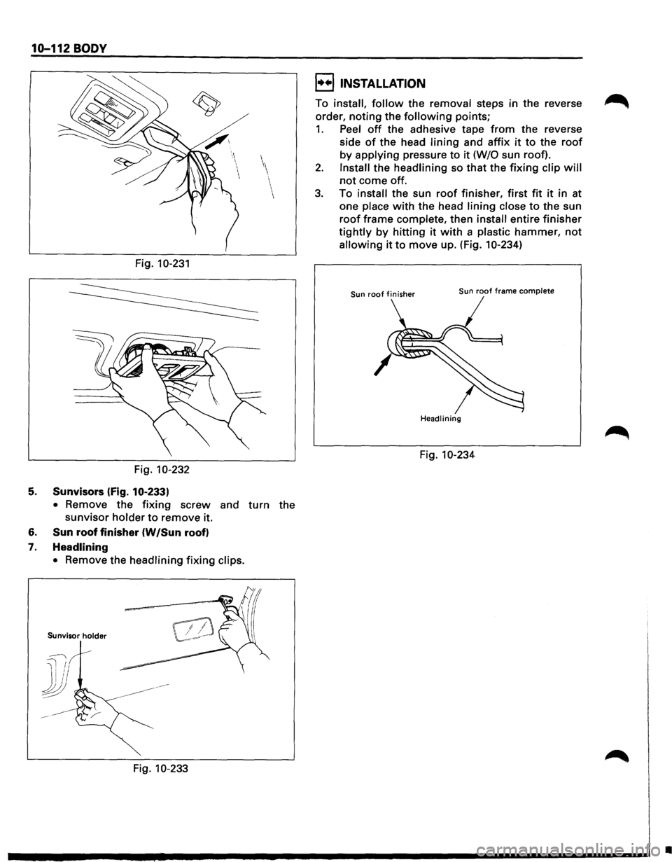 ISUZU TROOPER 1995  Workshop Manual 10-112 BODY 
Fig. 10-231 
Fig. 10-232 
5. Sunvisors  (fig. 10·233) 
• 
Remove  the fixing screw and turn the 
sunvisor holder to remove  it. 
6. 
Sun roof  finisher  (W /Sun roof) 
7. 
Headlining  