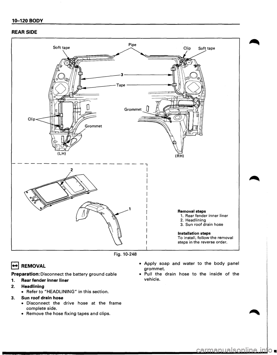 ISUZU TROOPER 1995  Workshop Manual 10-120 BODY 
REAR SIDE 
Soft tape  Pipe 
Clip 
(LH) 
2 
1 
Fig. 10-248 
1••1 REMOVAL 
Preparation: Disconnect 
the battery ground cable 
1. Rear fender inner liner 
2. Headlining 
• 
Refer to "H