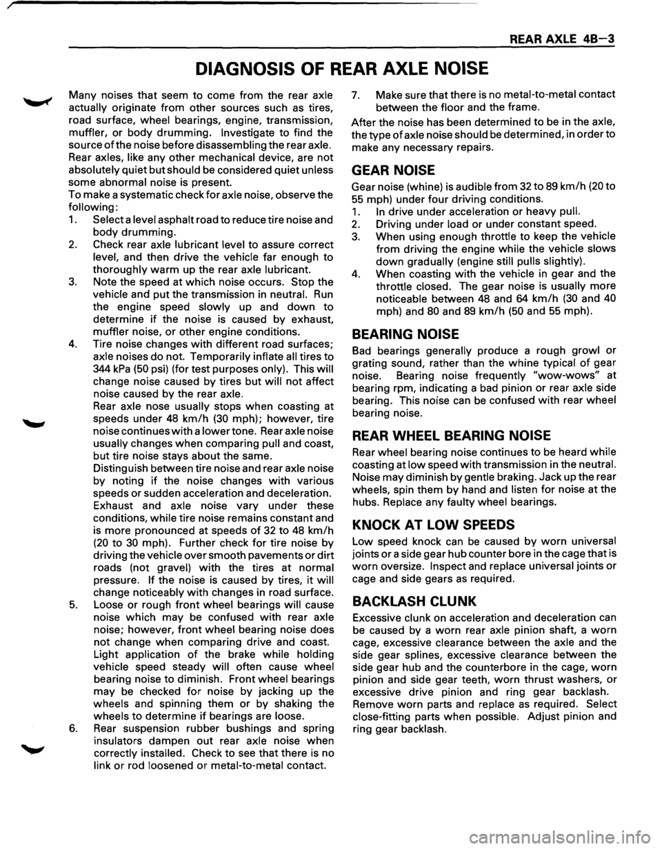 ISUZU TROOPER 1995 Workshop Manual REAR AXLE 48-3
DIAGNOSIS OF REAR AXLE NOISE
Many noises that seem to come from the rear axle
actually
originate from other sources such as tires,
road surface, wheel bearings, engine, tran ISUZU TROOPER 1995 Workshop Manual REAR AXLE 48-3
DIAGNOSIS OF REAR AXLE NOISE
Many noises that seem to come from the rear axle
actually
originate from other sources such as tires,
road surface, wheel bearings, engine, tran