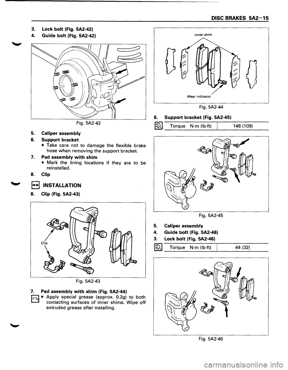 ISUZU TROOPER 1995  Workshop Manual 3. Lock bolt (Fig. 5A2-42) 
4. 
Guide bolt (Fig.  5A2-42) 
Fig. 5A2-42 
5. Caliper assembly 
6. Support bracket 
• Take  care not to damage  the flexible brake 
hose 
when removing  the support  bra