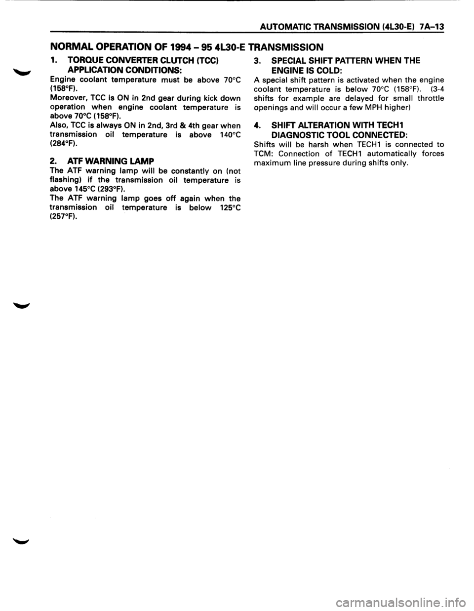 ISUZU TROOPER 1995  Workshop Manual AUTOMATIC TRANSMISSION  (4L30-E) 7A-13 
NORMAL OPERATION OF 1994-95 4L30-E TRANSMISSION 
1. TORQUE CONVERTER  CLUTCH (TCC) 
APPLICATION  CONDITIONS: 
Engine coolant temperature must be above 70°C 
(1