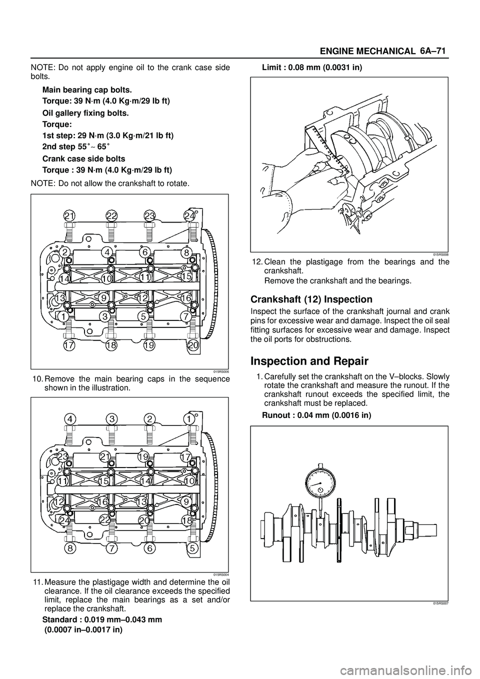 ISUZU TROOPER 1998 Service Repair Manual 6A±71
ENGINE MECHANICAL
NOTE: Do not apply engine oil to the crank case side
bolts.
Main bearing cap bolts.
Torque: 39 N´m (4.0 Kg´m/29 lb ft)
Oil gallery fixing bolts.
Torque:
1st step: 29 N´m (3 ISUZU TROOPER 1998 Service Repair Manual 6A±71
ENGINE MECHANICAL
NOTE: Do not apply engine oil to the crank case side
bolts.
Main bearing cap bolts.
Torque: 39 N´m (4.0 Kg´m/29 lb ft)
Oil gallery fixing bolts.
Torque:
1st step: 29 N´m (3