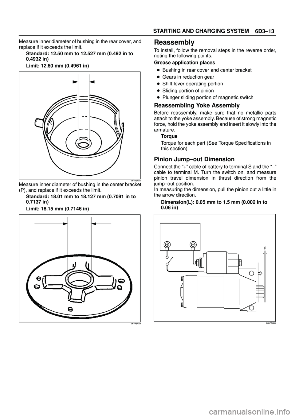 ISUZU TROOPER 1998 Service Repair Manual 6D3±13 STARTING AND CHARGING SYSTEM
Measure inner diameter of bushing in the rear cover, and
replace if it exceeds the limit.
Standard: 12.50 mm to 12.527 mm (0.492 in to
0.4932 in)
Limit: 12.60 mm ( ISUZU TROOPER 1998 Service Repair Manual 6D3±13 STARTING AND CHARGING SYSTEM
Measure inner diameter of bushing in the rear cover, and
replace if it exceeds the limit.
Standard: 12.50 mm to 12.527 mm (0.492 in to
0.4932 in)
Limit: 12.60 mm (
