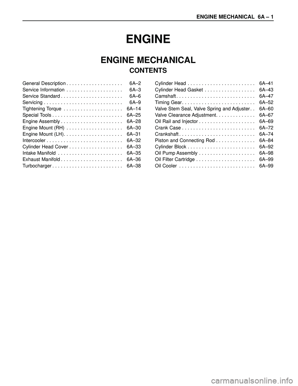 ISUZU TROOPER 1998 Service Repair Manual ENGINE MECHANICAL 6A – 1
ENGINE
ENGINE MECHANICAL
CONTENTS
General Description . . . . . . . . . . . . . . . . . . . . 6A–2
Service Information . . . . . . . . . . . . . . . . . . . . 6A–3
Ser ISUZU TROOPER 1998 Service Repair Manual ENGINE MECHANICAL 6A – 1
ENGINE
ENGINE MECHANICAL
CONTENTS
General Description . . . . . . . . . . . . . . . . . . . . 6A–2
Service Information . . . . . . . . . . . . . . . . . . . . 6A–3
Ser