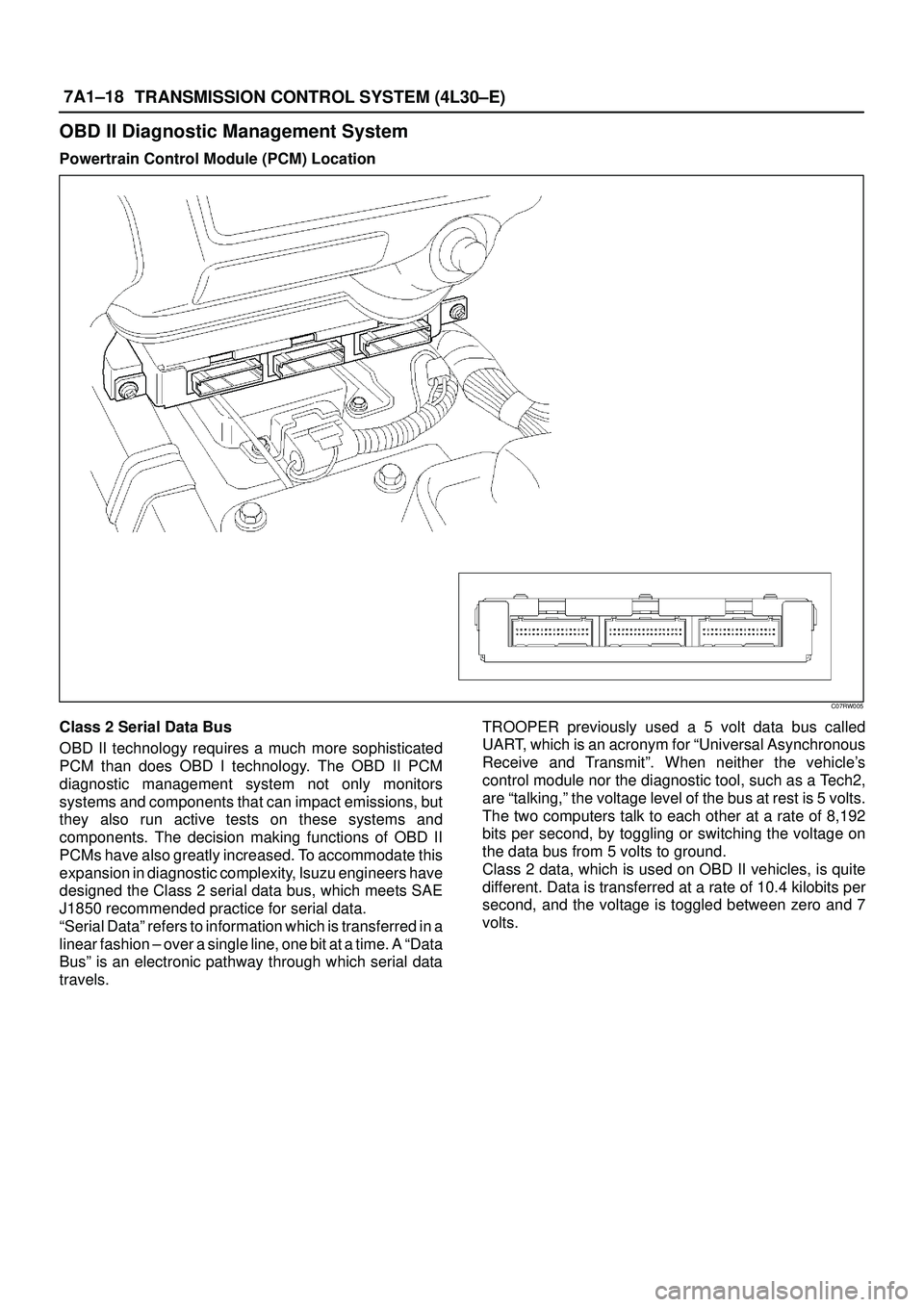 ISUZU TROOPER 1998 Service Repair Manual 7A1±18
TRANSMISSION CONTROL SYSTEM (4L30±E)
OBD II Diagnostic Management System
Powertrain Control Module (PCM) Location
C07RW005
Class 2 Serial Data Bus
OBD II technology requires a much more sophi ISUZU TROOPER 1998 Service Repair Manual 7A1±18
TRANSMISSION CONTROL SYSTEM (4L30±E)
OBD II Diagnostic Management System
Powertrain Control Module (PCM) Location
C07RW005
Class 2 Serial Data Bus
OBD II technology requires a much more sophi