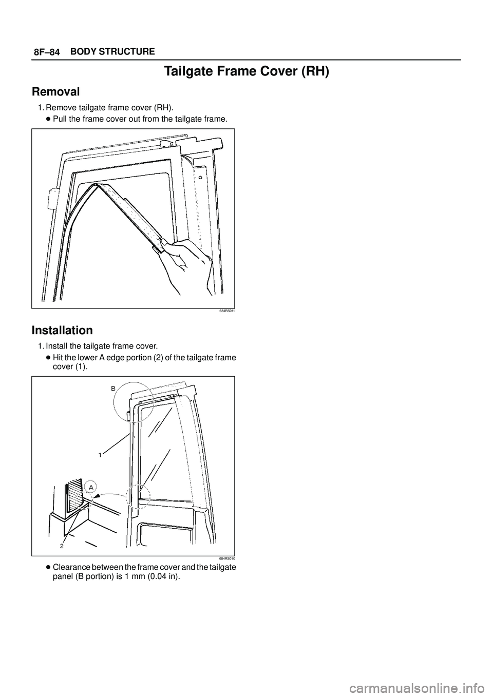 ISUZU TROOPER 1998  Service Repair Manual 8F±84BODY STRUCTURE
Tailgate Frame Cover (RH)
Removal
1. Remove tailgate frame cover (RH).
Pull the frame cover out from the tailgate frame.
684RS011
Installation
1. Install the tailgate frame cover