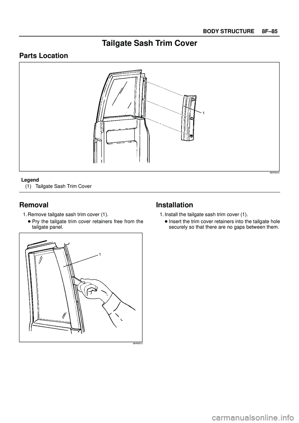 ISUZU TROOPER 1998  Service Repair Manual 8F±85 BODY STRUCTURE
Tailgate Sash Trim Cover
Parts Location
684RS012
Legend
(1) Tailgate Sash Trim Cover
Removal
1. Remove tailgate sash trim cover (1).
Pry the tailgate trim cover retainers free f