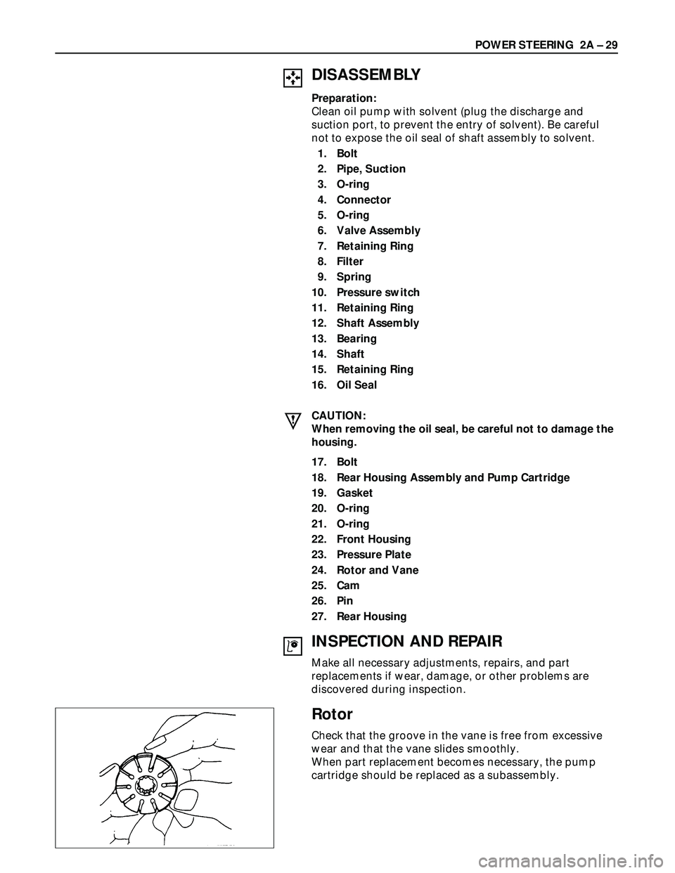 ISUZU TROOPER 1998 Service Repair Manual POWER STEERING 2A – 29
DISASSEMBLY
Preparation:
Clean oil pump with solvent (plug the discharge and
suction port, to prevent the entry of solvent). Be careful
not to expose the oil seal of shaft as ISUZU TROOPER 1998 Service Repair Manual POWER STEERING 2A – 29
DISASSEMBLY
Preparation:
Clean oil pump with solvent (plug the discharge and
suction port, to prevent the entry of solvent). Be careful
not to expose the oil seal of shaft as