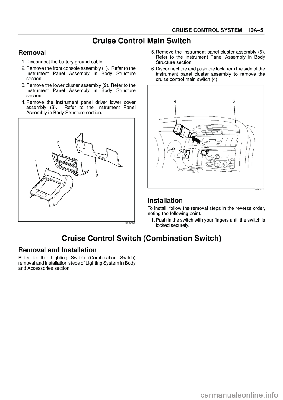 ISUZU TROOPER 1998 Service Repair Manual 10A±5
CRUISE CONTROL SYSTEM
Cruise Control Main Switch
Removal
1. Disconnect the battery ground cable.
2. Remove the front console assembly (1). Refer to the
Instrument Panel Assembly in Body Struct ISUZU TROOPER 1998 Service Repair Manual 10A±5
CRUISE CONTROL SYSTEM
Cruise Control Main Switch
Removal
1. Disconnect the battery ground cable.
2. Remove the front console assembly (1). Refer to the
Instrument Panel Assembly in Body Struct