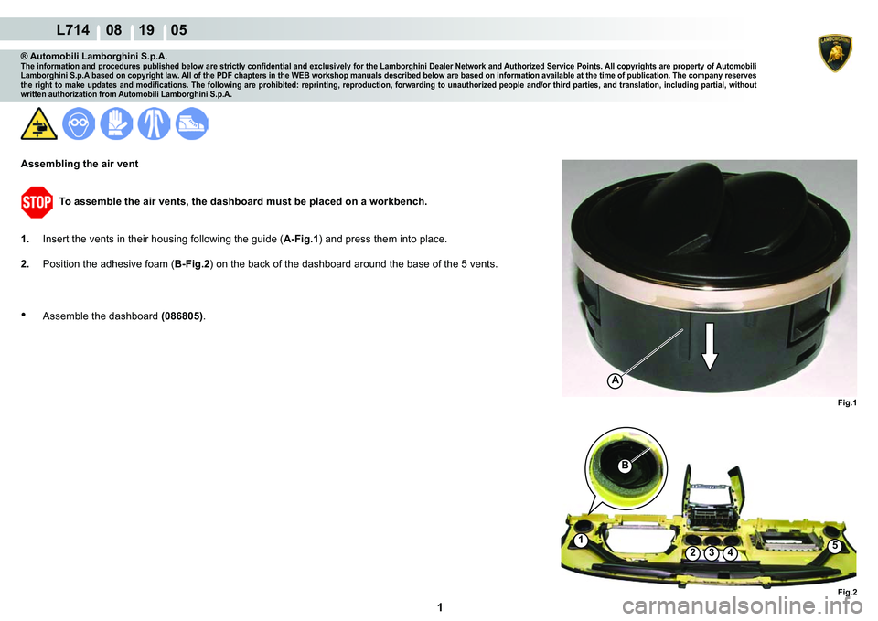 LAMBORGHINI GALLARDO 2009  Workshop Manual  1 
  L714    08 19    05
Fig.1
A
Fig.2
B
1
2345
® Automobili Lamborghini S.p.A.�7�K�H��L�Q�I�R�U�P�D�W�L�R�Q��D�Q�G��S�U�R�F�H�G�X�U�H�V��S�X�E�O�L�V�K�H�G��E�H�O�R�Z��D�U�H��V�W�U�L�F�W�O�\�