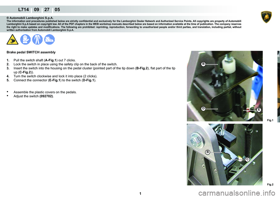 LAMBORGHINI GALLARDO 2009  Workshop Manual  1 
  L714    09    27    05
Fig.1
ED
Fig.2
B
C
B
® Automobili Lamborghini S.p.A.�7�K�H��L�Q�I�R�U�P�D�W�L�R�Q��D�Q�G��S�U�R�F�H�G�X�U�H�V��S�X�E�O�L�V�K�H�G��E�H�O�R�Z��D�U�H��V�W�U�L�F�W�O�\