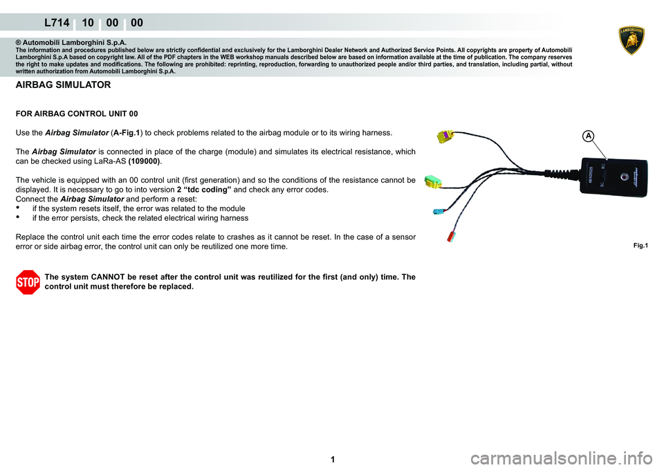 LAMBORGHINI GALLARDO 2009  Workshop Manual  1 
L714 10    00    00
Fig.1
A
® Automobili Lamborghini S.p.A.�7�K�H��L�Q�I�R�U�P�D�W�L�R�Q��D�Q�G��S�U�R�F�H�G�X�U�H�V��S�X�E�O�L�V�K�H�G��E�H�O�R�Z��D�U�H��V�W�U�L�F�W�O�\��F�R�Q�¿�G�H�Q�