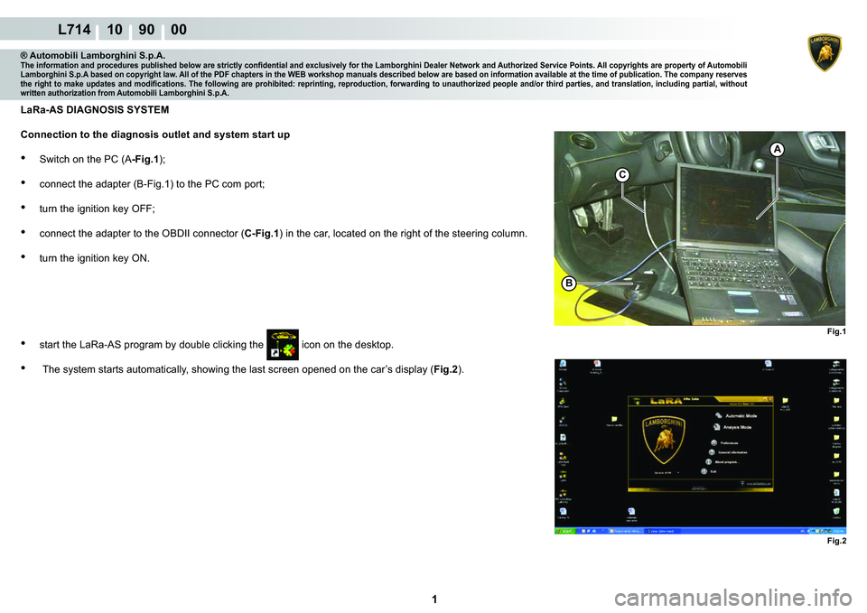LAMBORGHINI GALLARDO 2009  Workshop Manual  1 
L714 10    90    00
A
BFig.1
C
Fig.2
® Automobili Lamborghini S.p.A.�7�K�H��L�Q�I�R�U�P�D�W�L�R�Q��D�Q�G��S�U�R�F�H�G�X�U�H�V��S�X�E�O�L�V�K�H�G��E�H�O�R�Z��D�U�H��V�W�U�L�F�W�O�\��F�R�Q�