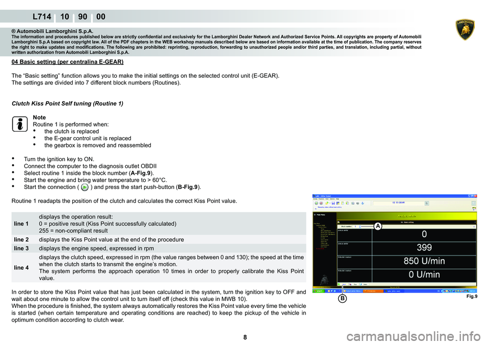 LAMBORGHINI GALLARDO 2009  Workshop Manual 8
L714 10    90    00
Fig.9
A
B
® Automobili Lamborghini S.p.A.�7�K�H��L�Q�I�R�U�P�D�W�L�R�Q��D�Q�G��S�U�R�F�H�G�X�U�H�V��S�X�E�O�L�V�K�H�G��E�H�O�R�Z��D�U�H��V�W�U�L�F�W�O�\��F�R�Q�¿�G�H�Q�