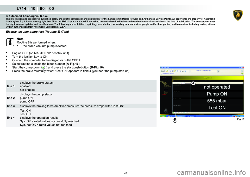 LAMBORGHINI GALLARDO 2009  Workshop Manual  23 
L714 10    90    00
Fig.16
A
B
® Automobili Lamborghini S.p.A.�7�K�H��L�Q�I�R�U�P�D�W�L�R�Q��D�Q�G��S�U�R�F�H�G�X�U�H�V��S�X�E�O�L�V�K�H�G��E�H�O�R�Z��D�U�H��V�W�U�L�F�W�O�\��F�R�Q�¿�G�
