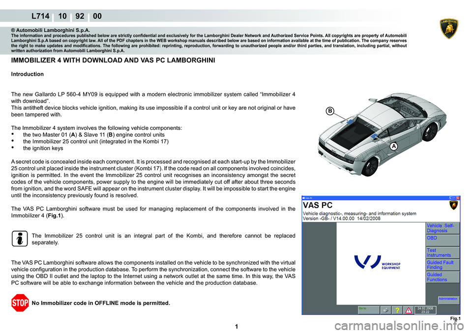 LAMBORGHINI GALLARDO 2009  Workshop Manual  1 
L714 10    92    00
Fig.1
B
A
® Automobili Lamborghini S.p.A.�7�K�H��L�Q�I�R�U�P�D�W�L�R�Q��D�Q�G��S�U�R�F�H�G�X�U�H�V��S�X�E�O�L�V�K�H�G��E�H�O�R�Z��D�U�H��V�W�U�L�F�W�O�\��F�R�Q�¿�G�H�