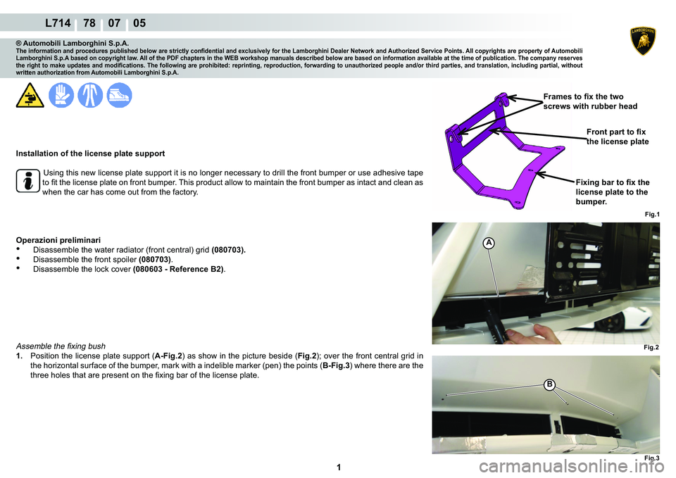 LAMBORGHINI GALLARDO 2009  Workshop Manual  1 
L714    78    07    05
Fig.1
A
B
Fig.2Fig.3
® Automobili Lamborghini S.p.A.�7�K�H��L�Q�I�R�U�P�D�W�L�R�Q��D�Q�G��S�U�R�F�H�G�X�U�H�V��S�X�E�O�L�V�K�H�G��E�H�O�R�Z��D�U�H��V�W�U�L�F�W�O�\�