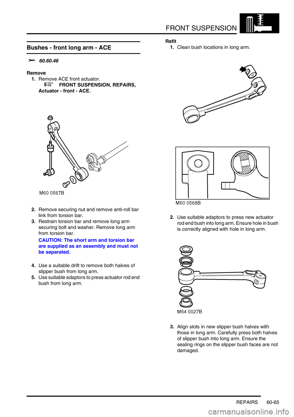 LAND ROVER DISCOVERY 2002  Workshop Manual FRONT SUSPENSION
REPAIRS 60-65
Bushes - front long arm - ACE
$% 60.60.46 
Remove
1.Remove ACE front actuator. 
 
 +  FRONT SUSPENSION, REPAIRS, 
Actuator - front - ACE.
2.Remove securing nut and remov