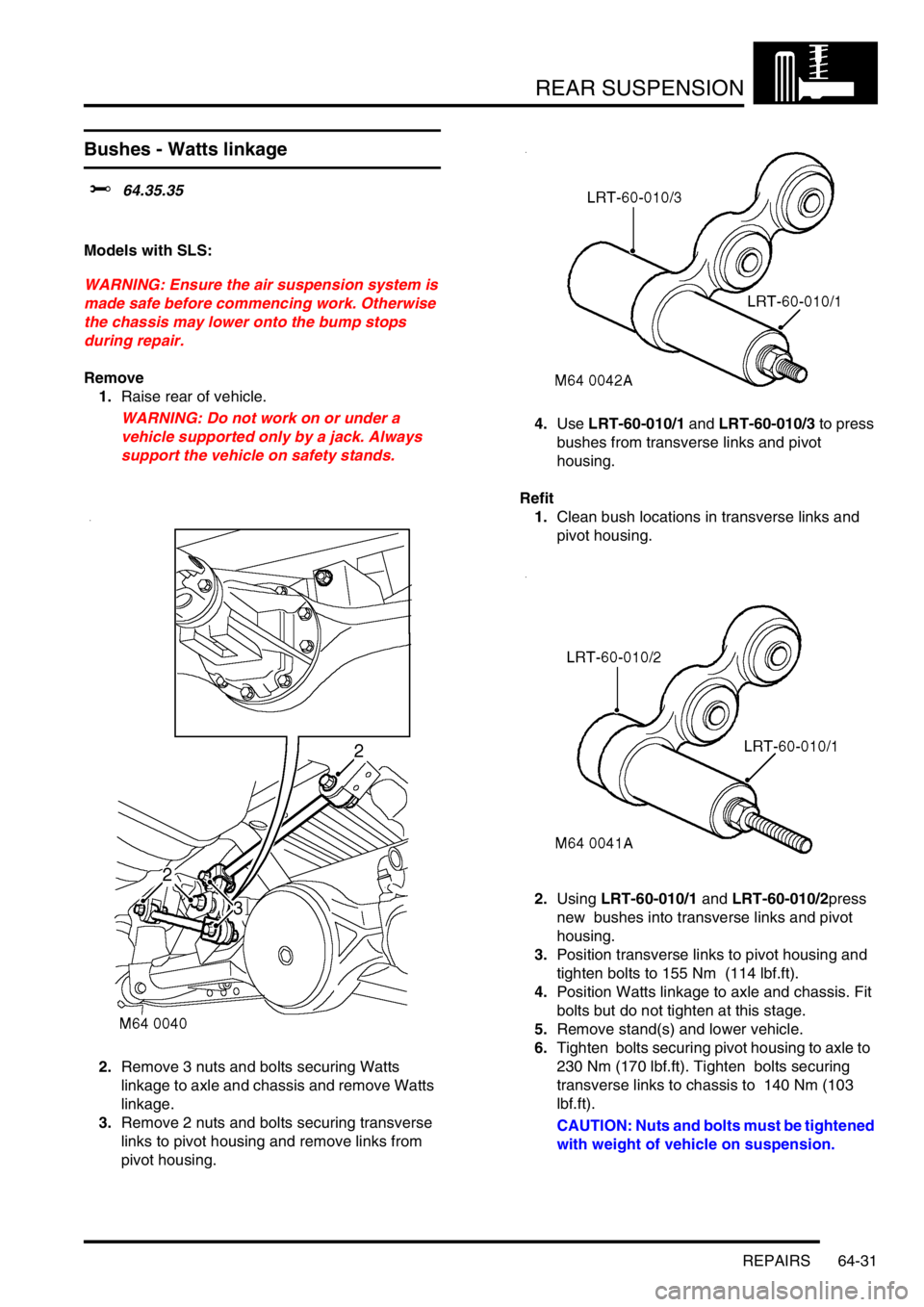 LAND ROVER DISCOVERY 2002  Workshop Manual REAR SUSPENSION
REPAIRS 64-31
Bushes - Watts linkage  
$% 64.35.35  
Models with SLS:
WARNING: Ensure the air suspension system is 
made safe before commencing work. Otherwise 
the chassis may lower o
