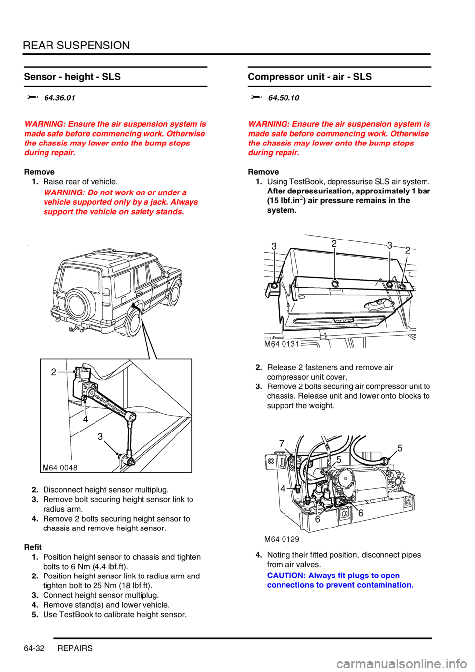 LAND ROVER DISCOVERY 2002 Workshop Manual REAR SUSPENSION
64-32 REPAIRS
Sensor - height - SLS
$% 64.36.01
WARNING: Ensure the air suspension system is
made safe before commencing work. Otherwise
the chassis may lower onto the bump stops
LAND ROVER DISCOVERY 2002 Workshop Manual REAR SUSPENSION
64-32 REPAIRS
Sensor - height - SLS
$% 64.36.01
WARNING: Ensure the air suspension system is
made safe before commencing work. Otherwise
the chassis may lower onto the bump stops