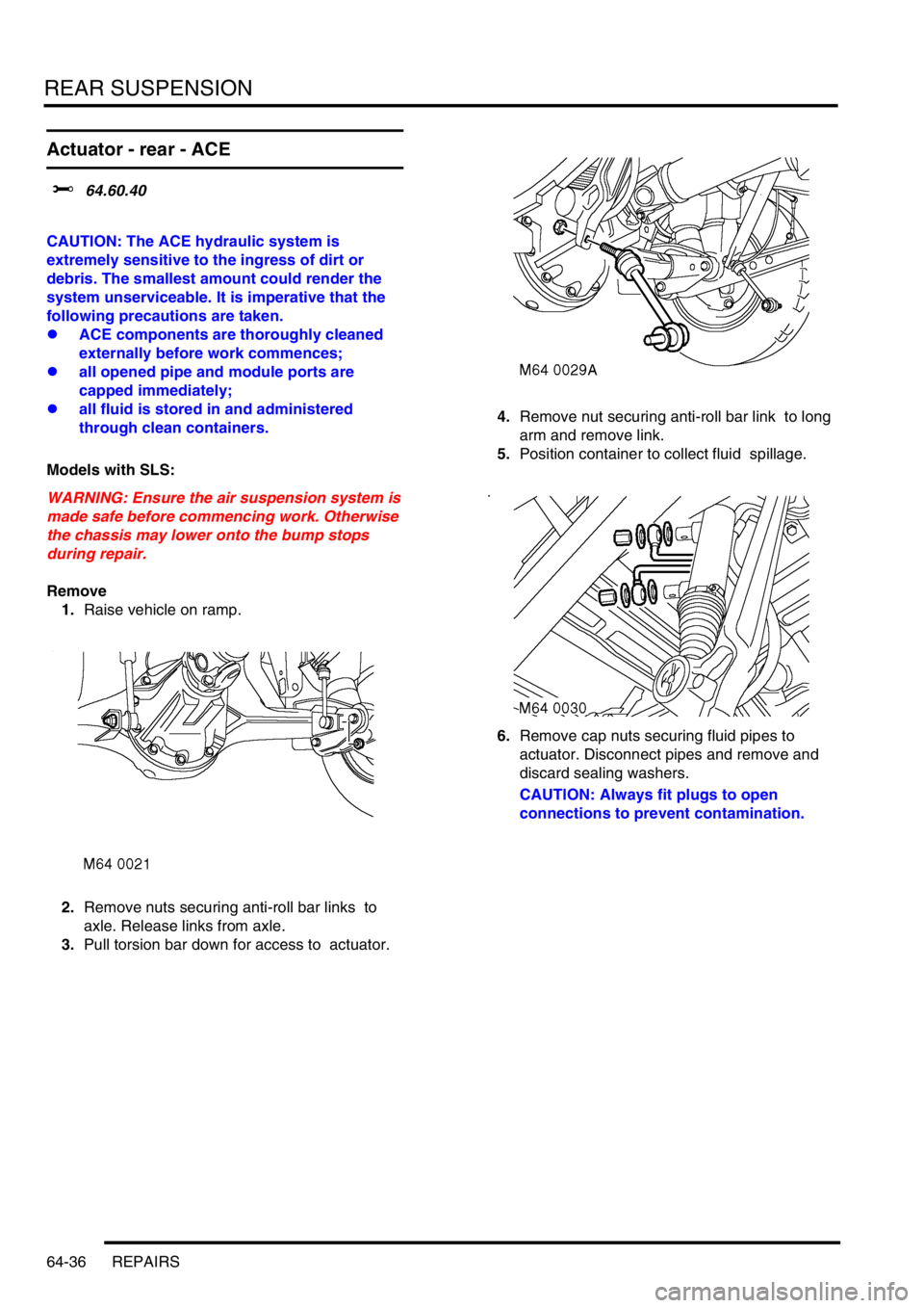 LAND ROVER DISCOVERY 2002  Workshop Manual REAR SUSPENSION
64-36 REPAIRS
Actuator - rear - ACE
$% 64.60.40  
CAUTION: The ACE hydraulic system is 
extremely sensitive to the ingress of dirt or 
debris. The smallest amount could render the 
sys
