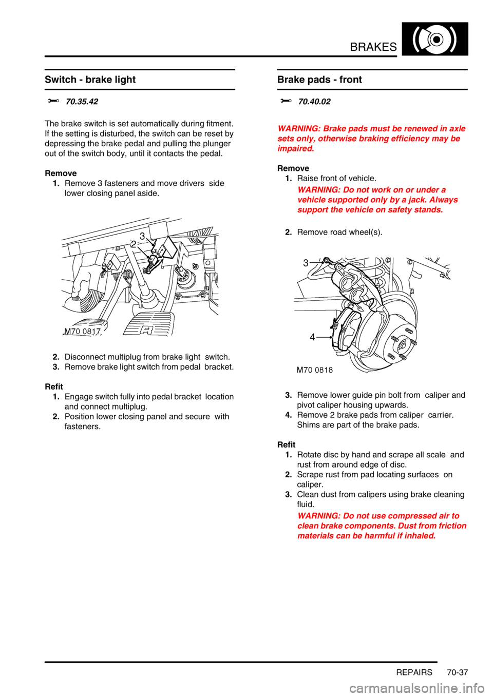 LAND ROVER DISCOVERY 2002  Workshop Manual BRAKES
REPAIRS 70-37
Switch - brake light  
$% 70.35.42  
The brake switch is set automatically during fitment. 
If the setting is disturbed, the switch can be reset by 
depressing the brake pedal and