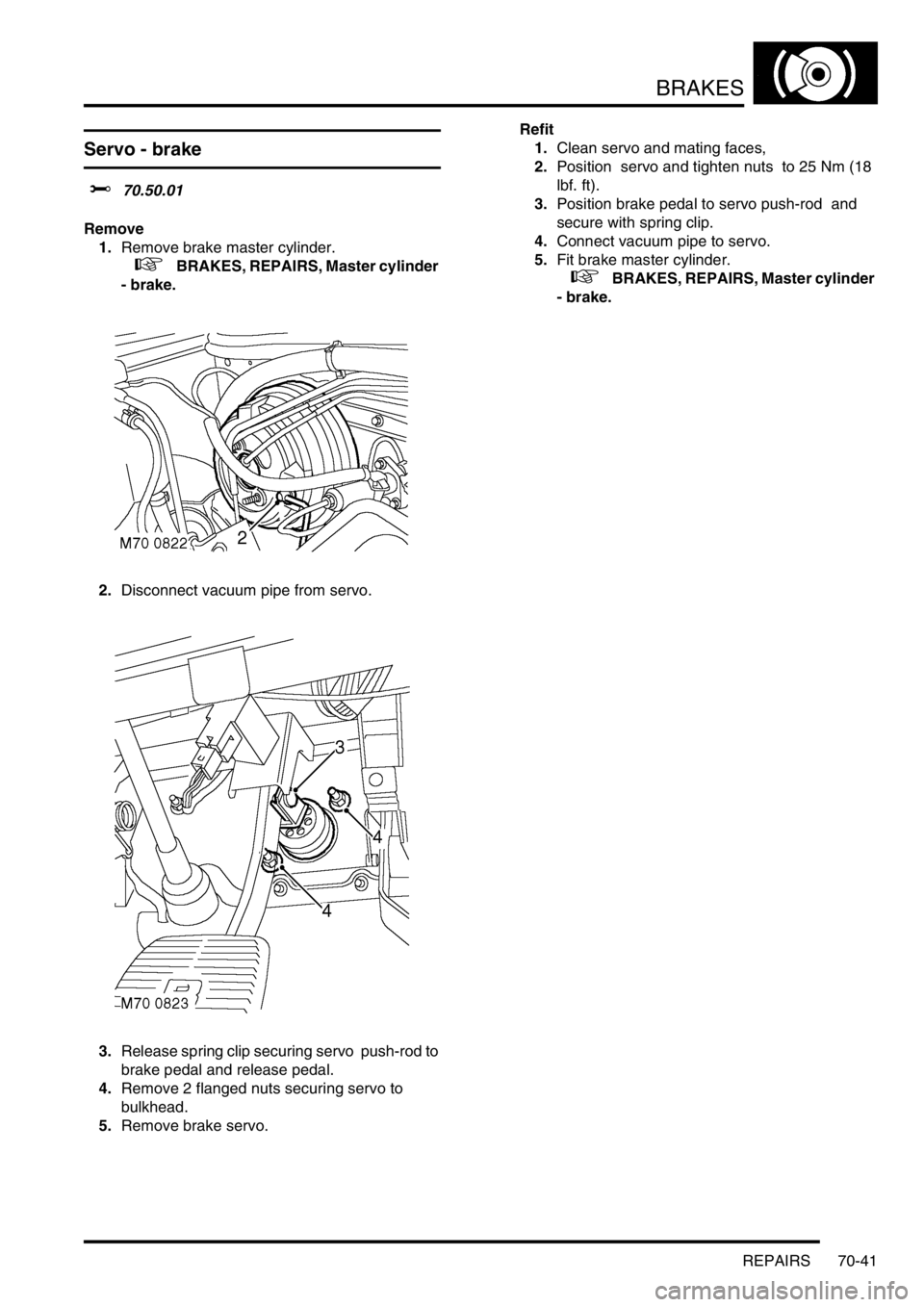 LAND ROVER DISCOVERY 2002  Workshop Manual BRAKES
REPAIRS 70-41
Servo - brake
$% 70.50.01 
Remove
1.Remove brake master cylinder.  
 
 +   BRAKES, REPAIRS, Master cylinder 
- brake.
2.Disconnect vacuum pipe from servo. 
3.Release spring clip s