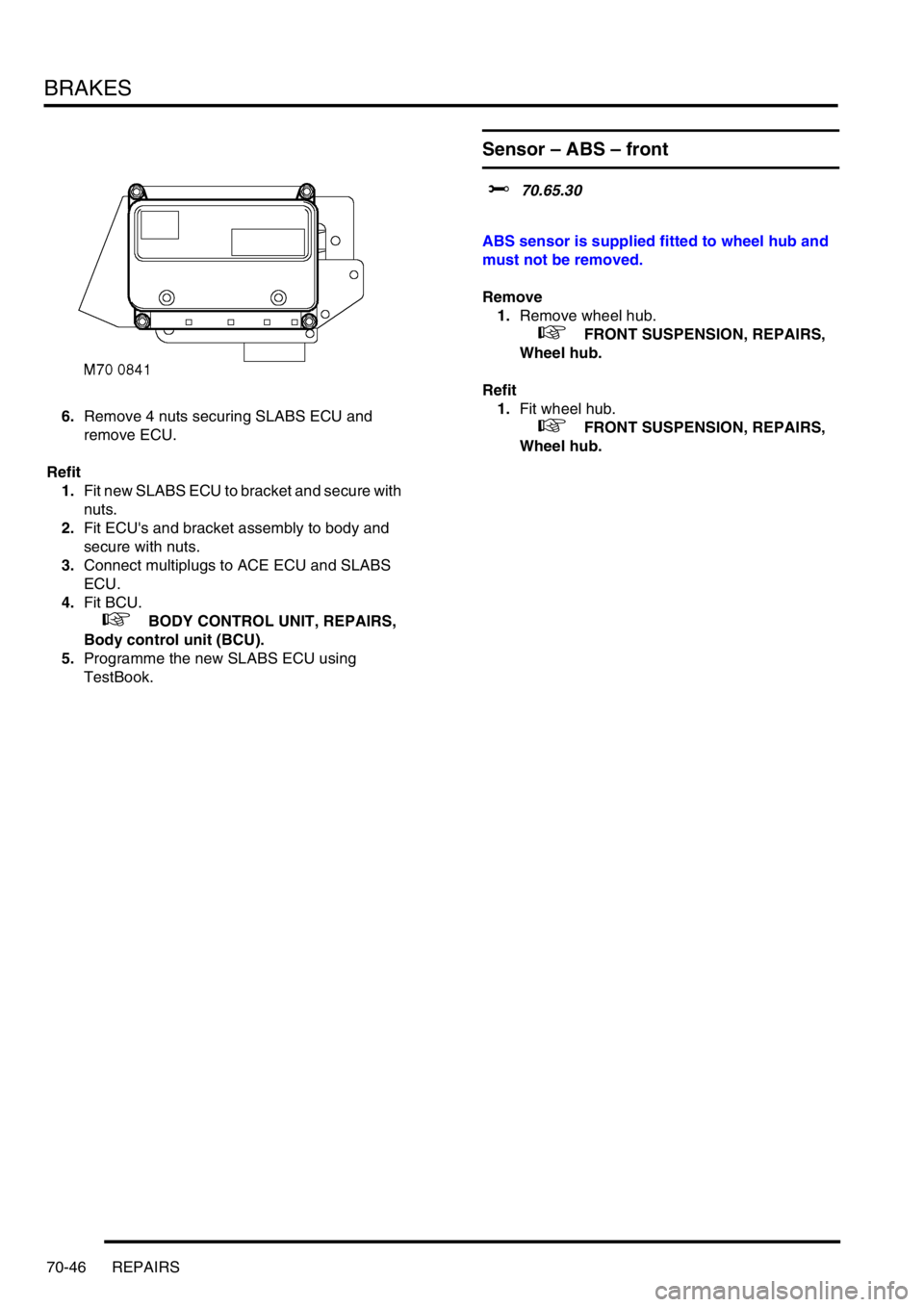 LAND ROVER DISCOVERY 2002  Workshop Manual BRAKES
70-46 REPAIRS
6.Remove 4 nuts securing SLABS ECU and 
remove ECU. 
Refit
1.Fit new SLABS ECU to bracket and secure with 
nuts. 
2.Fit ECUs and bracket assembly to body and 
secure with nuts.
3