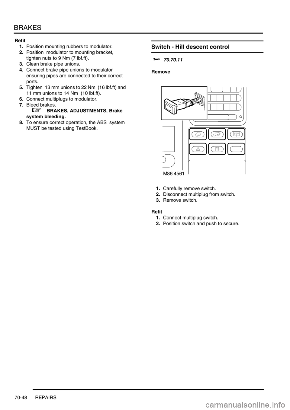 LAND ROVER DISCOVERY 2002  Workshop Manual BRAKES
70-48 REPAIRS
Refit
1.Position mounting rubbers to modulator. 
2.Position  modulator to mounting bracket, 
tighten nuts to 9 Nm (7 lbf.ft).  
3.Clean brake pipe unions. 
4.Connect brake pipe un