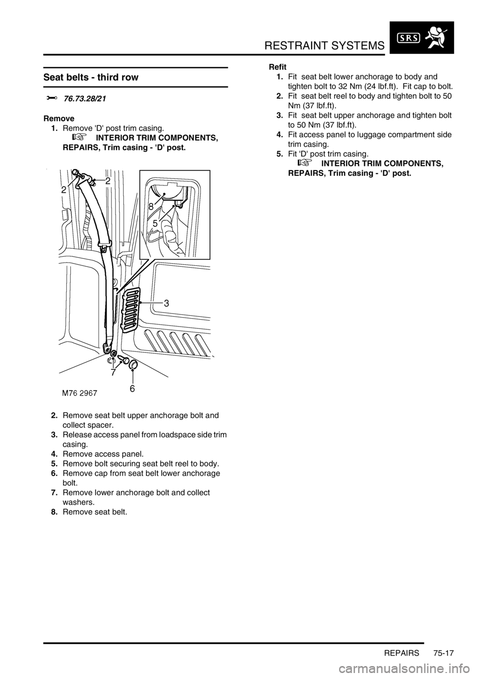 LAND ROVER DISCOVERY 2002  Workshop Manual RESTRAINT SYSTEMS
REPAIRS 75-17
Seat belts - third row
$% 76.73.28/21 
Remove
1.Remove D post trim casing.  
 
 +  INTERIOR TRIM COMPONENTS, 
REPAIRS, Trim casing - D post.
2.Remove seat belt uppe