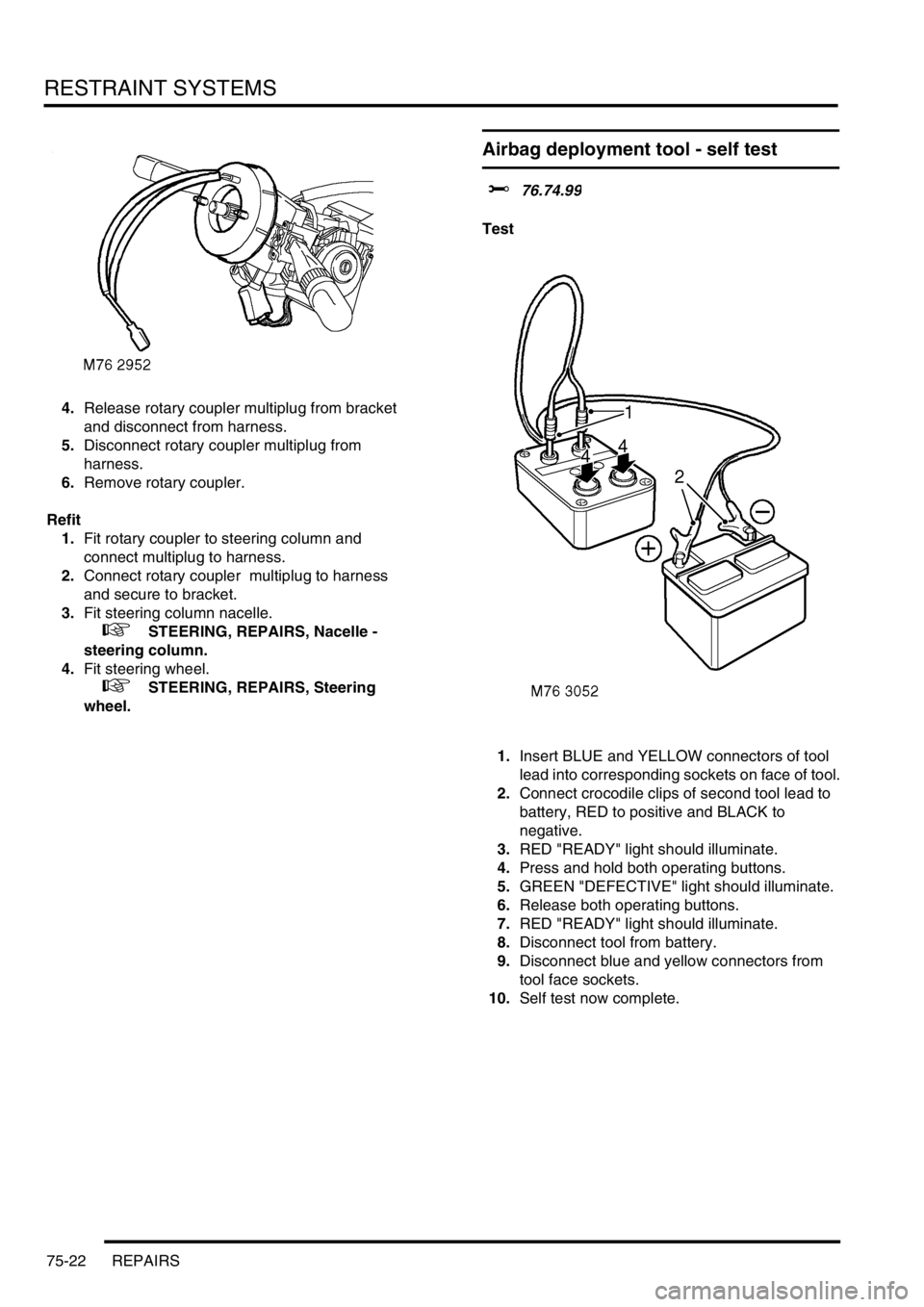 LAND ROVER DISCOVERY 2002  Workshop Manual RESTRAINT SYSTEMS
75-22 REPAIRS
4.Release rotary coupler multiplug from bracket 
and disconnect from harness.
5.Disconnect rotary coupler multiplug from 
harness. 
6.Remove rotary coupler.
Refit
1.Fit