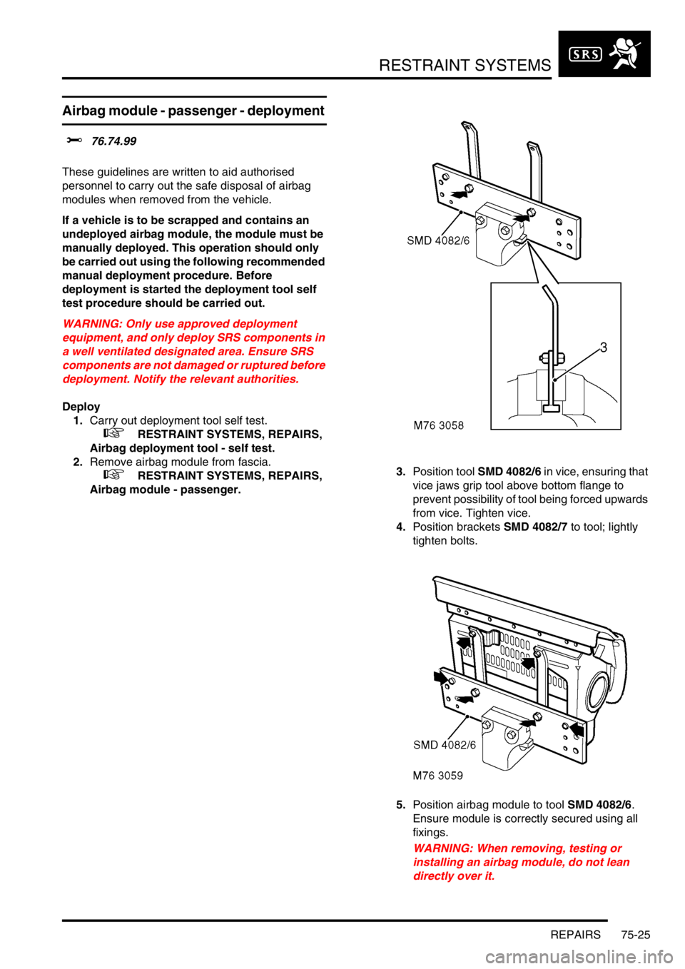 LAND ROVER DISCOVERY 2002 Workshop Manual RESTRAINT SYSTEMS
REPAIRS 75-25
Airbag module - passenger - deployment
$% 76.74.99
These guidelines are written to aid authorised
personnel to carry out the safe disposal of airbag
modules when re LAND ROVER DISCOVERY 2002 Workshop Manual RESTRAINT SYSTEMS
REPAIRS 75-25
Airbag module - passenger - deployment
$% 76.74.99
These guidelines are written to aid authorised
personnel to carry out the safe disposal of airbag
modules when re