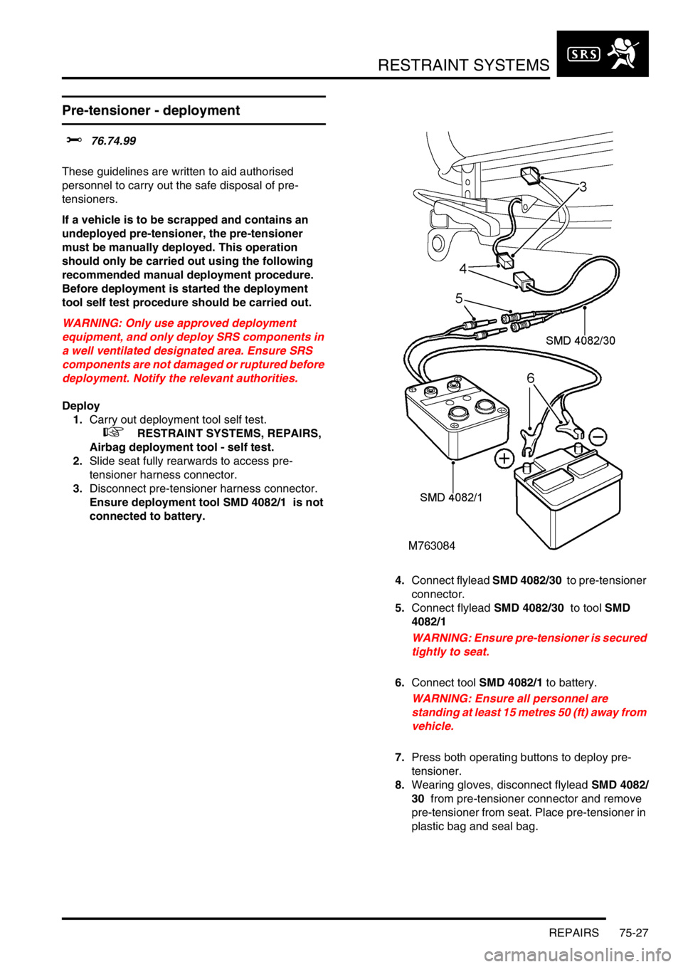 LAND ROVER DISCOVERY 2002  Workshop Manual RESTRAINT SYSTEMS
REPAIRS 75-27
Pre-tensioner - deployment
$% 76.74.99 
These guidelines are written to aid authorised 
personnel to carry out the safe disposal of pre-
tensioners.
If a vehicle is to 