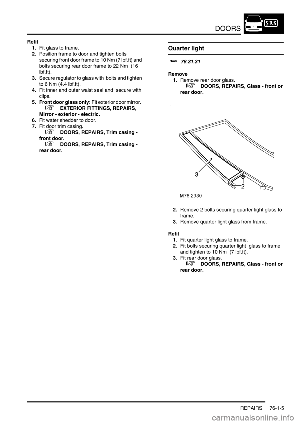 LAND ROVER DISCOVERY 2002  Workshop Manual DOORS
REPAIRS 76-1-5
Refit
1.Fit glass to frame. 
2.Position frame to door and tighten bolts 
securing front door frame to 10 Nm (7 lbf.ft) and 
bolts securing rear door frame to 22 Nm  (16 
lbf.ft).
