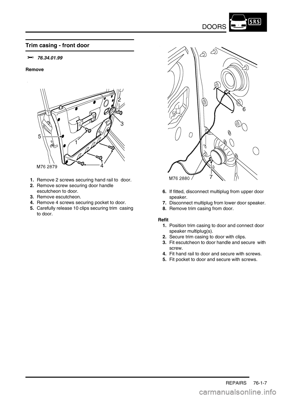 LAND ROVER DISCOVERY 2002  Workshop Manual DOORS
REPAIRS 76-1-7
Trim casing - front door 
$% 76.34.01.99 
Remove
1.Remove 2 screws securing hand rail to  door. 
2.Remove screw securing door handle 
escutcheon to door. 
3.Remove escutcheon. 
4.