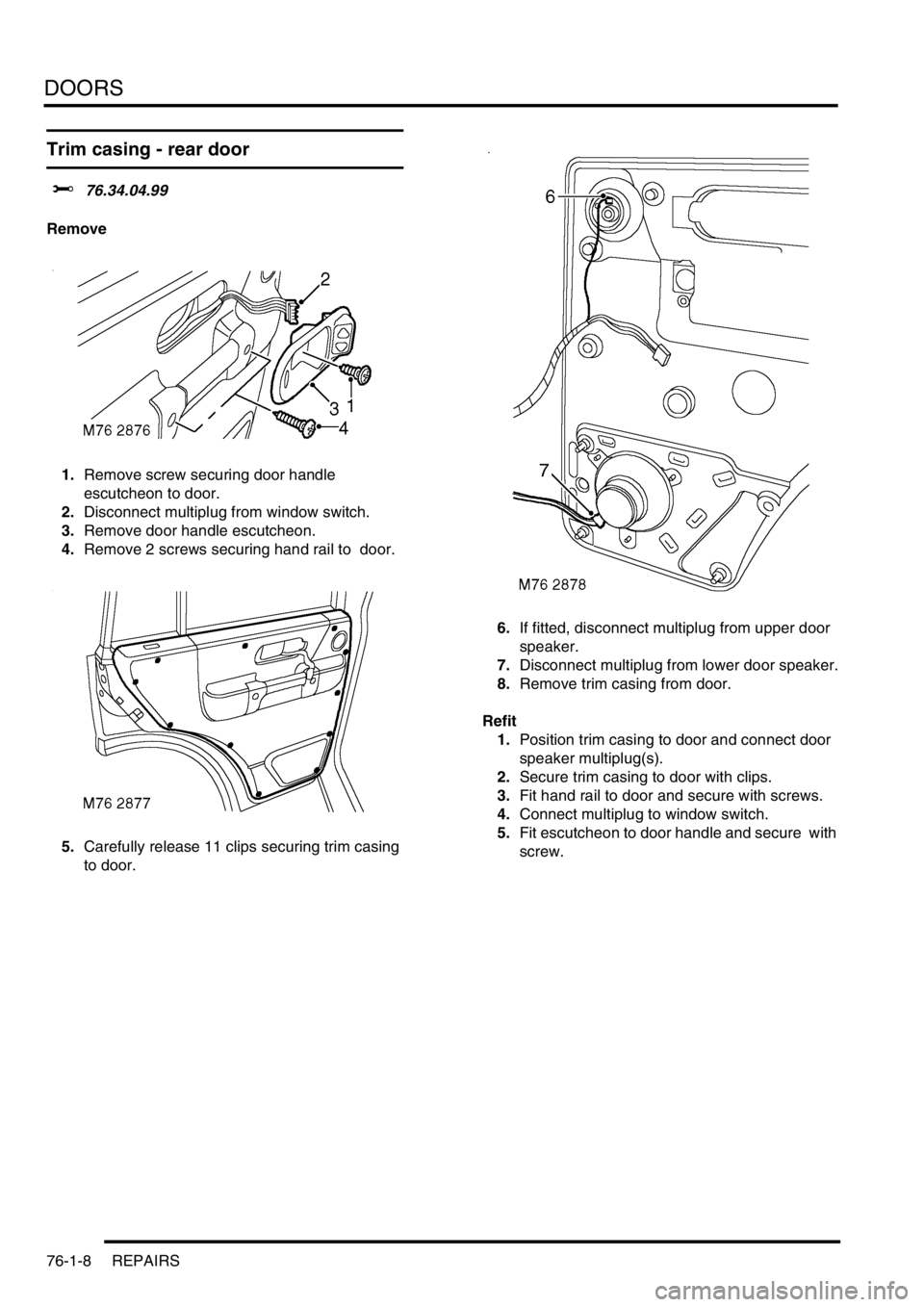 LAND ROVER DISCOVERY 2002  Workshop Manual DOORS
76-1-8 REPAIRS
Trim casing - rear door 
$% 76.34.04.99 
Remove
1.Remove screw securing door handle 
escutcheon to door.
2.Disconnect multiplug from window switch.
3.Remove door handle escutcheon