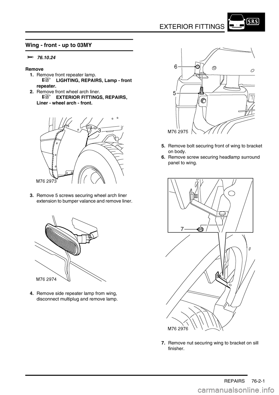 LAND ROVER DISCOVERY 2002  Workshop Manual EXTERIOR FITTINGS
REPAIRS 76-2-1
EXTERIOR FITTINGS REPAIRS
Wing - front - up to 03MY
$% 76.10.24 
Remove
1.Remove front repeater lamp.
 
 +  LIGHTING, REPAIRS, Lamp - front 
repeater.
2.Remove front w